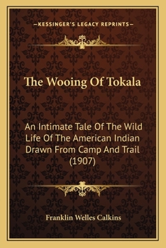 Paperback The Wooing Of Tokala: An Intimate Tale Of The Wild Life Of The American Indian Drawn From Camp And Trail (1907) Book