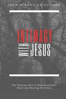 Intimacy with Jesus: The Ultimate Key to Unlocking God's Heart and Hearing His Voice