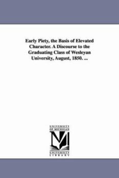 Paperback Early Piety, the Basis of Elevated Character. A Discourse to the Graduating Class of Wesleyan University, August, 1850. ... Book