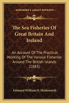 Paperback The Sea Fisheries Of Great Britain And Ireland: An Account Of The Practical Working Of The Various Fisheries Around The British Islands (1883) Book