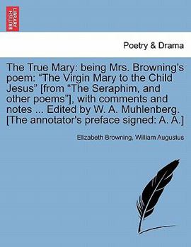 Paperback The True Mary: Being Mrs. Browning's Poem: The Virgin Mary to the Child Jesus [From the Seraphim, and Other Poems], with Comments and Book