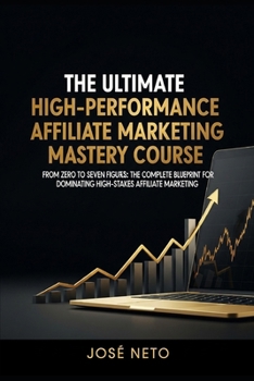 The Ultimate High-Performance Affiliate Marketing Mastery Course: From Zero to Seven Figures: The Complete Blueprint for Dominating High-Stakes Affiliate Marketing (Digital Marketing)