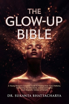 The Glow-Up Bible: A Young Woman's Complete Guide to Healing from Toxic Patterns, Reclaiming Her Standards, and Becoming the Most Magnetic Version of Herself