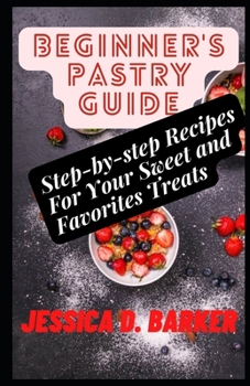 Beginner's Pastry Guide: Step-by-step Recipes For Your Sweet and Favorites Treats