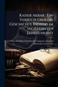 Kaiser Akbar: Ein Versuch Über Die Geschichte Indiens Im Sechzehnten Jahrhundret
