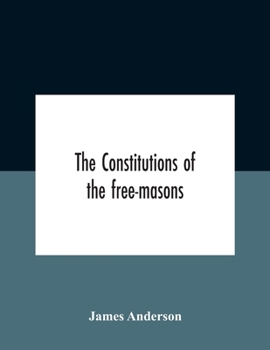Paperback The Constitutions Of The Free-Masons: Containing The History, Charges, Regulations, &C. Of That Most Ancient And Right Worshipful Fraternity: For The Book