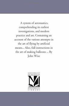 Paperback A System of Aeronautics, Comprehending Its Earliest investigations, and Modern Practice and Art. Designed As A History For the Common Reader, and Guid Book