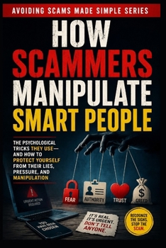 How Scammer Manipulate Smart People: The Psychological Tricks They Use-And How to Protect Yourself from Their Lies, Pressure, and Manipulation (Avoiding Scams Made Simple)