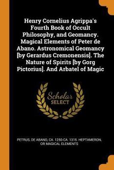 Henry Cornelius Agrippa's Fourth book of occult philosophy, and geomancy. Magical elements of Peter de Abano. Astronomical geomancy [by Gerardus ... [by Gorg Pictorius]. And arbatel of magic