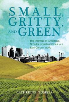Hardcover Small, Gritty, and Green: The Promise of America's Smaller Industrial Cities in a Low-Carbon World Book