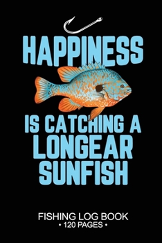 Happiness Is catching A Longear Sunfish Fishing Log Book 120 Pages: Cool Freshwater Game Fish Saltwater Fly Fishes Journal Composition Notebook Notes Day Planner Notepad