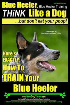 Paperback Blue Heeler, Blue Heeler Training, Think Like a Dog, But Don't Eat Your Poop!: 'Paws on Paws Off' Blue Heeler Breed Expert Dog Training. Here's EXACTL Book