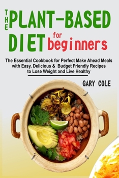 Paperback The Plant-Based Diet for Beginners: The Essential Cookbook for Perfect Make Ahead Meals with Easy, Delicious & Budget Friendly Recipes to Lose Weight Book
