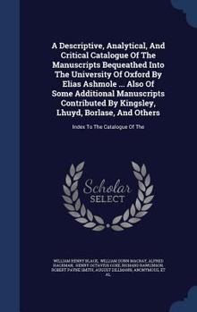 Hardcover A Descriptive, Analytical, And Critical Catalogue Of The Manuscripts Bequeathed Into The University Of Oxford By Elias Ashmole ... Also Of Some Additi Book