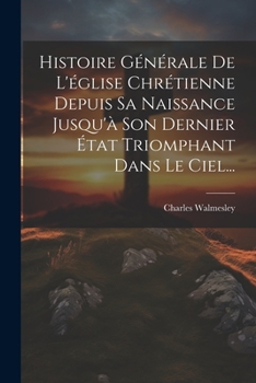 Paperback Histoire Générale De L'église Chrétienne Depuis Sa Naissance Jusqu'à Son Dernier État Triomphant Dans Le Ciel... [French] Book