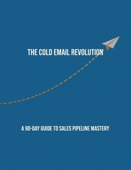 Paperback The Cold Email Revolution: A 90-Day Guide To Sales Pipeline Mastery Book