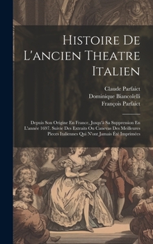 Histoire De L'ancien Theatre Italien: Depuis Son Origine En France, Jusqu'à Sa Suppression En L'année 1697. Suivie Des Extraits Ou Canevas Des ... Italiennes Qui N'ont Jamais Été Imprimées