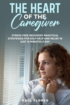 Paperback The Heart of the Caregiver: Stress Free Recovery Practical Strategies for Self-Help and Relief in Just 15 Minutes a Day Book