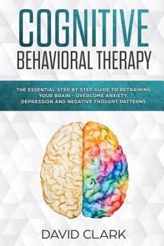 Paperback Cognitive Behavioral Therapy: The Essential Step by Step Guide to Retraining Your Brain - Overcome Anxiety, Depression and Negative Thought Patterns Book