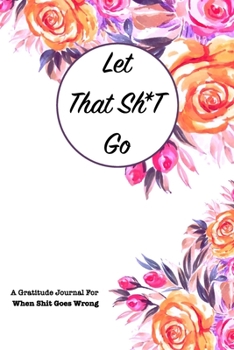 Paperback Let That Sh*T Go A gratitude Journal For When Sh*t Goes Wrong: Funny Notebook for people suffering from anxiety and looking for a way to relieve stres Book