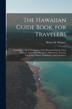 Paperback The Hawaiian Guide Book, for Travelers: Containing a Brief Description of the Hawaiian Islands, Their Harbors, Agricultural Resources, Plantations, Sc Book
