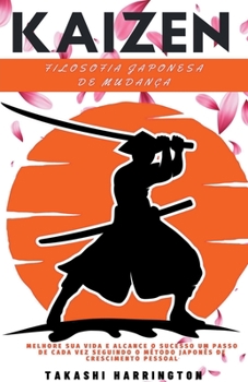 Kaizen - Filosofia Japonesa de Mudan�a - Melhore sua Vida e Alcance o Sucesso um Passo de Cada Vez Seguindo o M�todo Japon�s de Crescimento Pessoal
