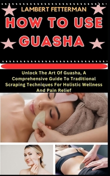 Paperback How to Use Guasha: Unlock The Art Of Guasha, A Comprehensive Guide To Traditional Scraping Techniques For Holistic Wellness And Pain Reli [Large Print] Book