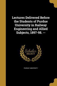 Paperback Lectures Delivered Before the Students of Purdue University in Railway Engineering and Allied Subjects, 1897-98. -- Book