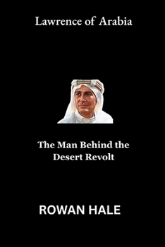 Lawrence of Arabia: The Man Behind the Desert Revolt