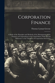 Corporation Finance: A Study of the Principles and Methods of the Management of the Finances of Corporations in the United States; With Spe