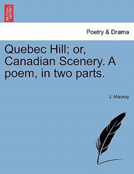 Quebec Hill; or, Canadian scenery. A poem. In two parts By J. Mackay.