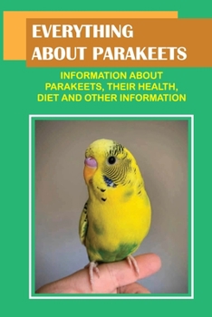 Paperback Everything About Parakeets: Information About Parakeets, Their Health, Diet And Other Information: Detailed Information About Parakeets Book
