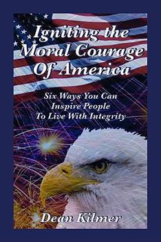 Igniting the Moral Courage of America: Six Ways You Can Inspi People to Live with Integrity