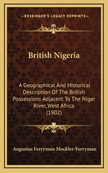 Hardcover British Nigeria: A Geographical And Historical Description Of The British Possessions Adjacent To The Niger River, West Africa (1902) Book