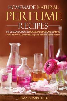 Paperback Homemade Natural Perfume Recipes - The Ultimate Guide to Homemade Perfume Making: Make Your Own Homemade Organic Perfume from Scratch! Book