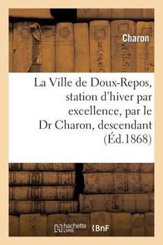 Paperback La Ville de Doux-Repos, Station d'Hiver Par Excellence, Par Le Dr Charon, Descendant: Du Bien Connu Nocher d'Outre-Tombe [French] Book