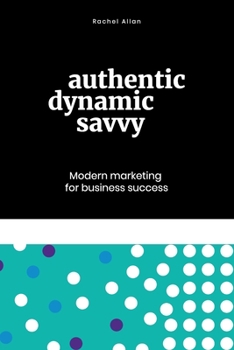 Paperback Authentic, Dynamic, Savvy: Modern Marketing for Business Success Book
