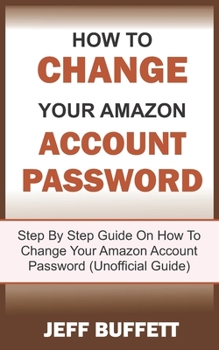 Paperback How To Change Amazon Account Password: Step By Step Guide With Screenshots On How To Change Your Amazon Account Password (Unofficial Guide) Book