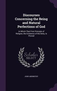 Hardcover Discourses Concerning the Being and Natural Perfections of God: In Which That First Principle of Religion, the Existence of the Deity, Is Proved Book