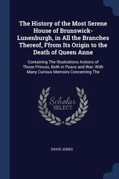 The History of the Most Serene House of Brunswick-Lunenburgh, in All the Branches Thereof, Ffrom Its Origin to the Death of Queen Anne: Containing The