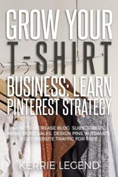 Paperback Grow Your T-Shirt Business: Learn Pinterest Strategy: How to Increase Blog Subscribers, Make More Sales, Design Pins, Automate & Get Website Traff Book