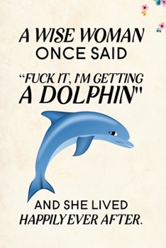 A Wise Woman Once Said Fuck it, I'm Getting a Dolphin And She Lived Happily Ever After.: Blank Lined Journal Notebook, 6" x 9", Dolphin journal, ... for Dolphin lovers, Dolphin Day Gifts