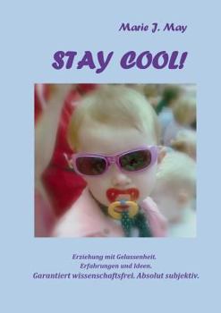 Stay cool!: Kindererziehung mit Gelassenheit. Erfahrungen und Ideen. Garantiert wissenschaftsfrei. Absolut subjektiv.