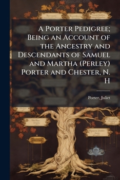 A Porter Pedigree; Being an Account of the Ancestry and Descendants of Samuel and Martha (Perley) Porter and Chester, N. H