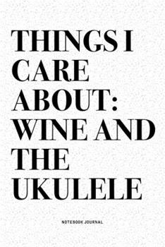 Things I Care About: Wine And The Ukulele: A 6x9 Inch Diary Notebook Journal With A Bold Text Font Slogan On A Matte Cover and 120 Blank Lined Pages Makes A Great Alternative To A Card