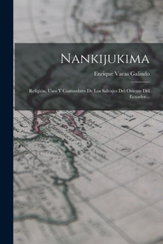 Nankijukima: Religi�n, Usos Y Costumbres De Los Salvajes Del Oriente Del Ecuador...