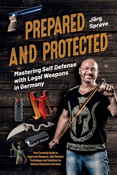 Prepared and Protected: Mastering Self Defense with Legal Weapons in Germany: Your Essential Guide to Approved Weapons, Self-Defense Techniques and So