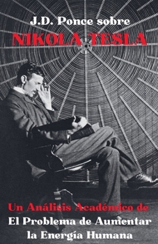 J.D. Ponce sobre Nikola Tesla: Un Análisis Académico de El Problema de Aumentar la Energía Humana (Física Teórica) (Spanish Edition)