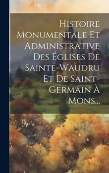 Hardcover Histoire Monumentale Et Administrative Des Églises De Sainte-waudru Et De Saint-germain À Mons... [French] Book