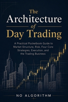 Paperback The Architecture of Day Trading: A Practical Pocketbook Guide to Market Structure, Risk, Four Core Strategies, Execution, and the Trading Business Book